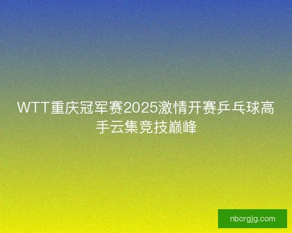 WTT重庆冠军赛2025激情开赛乒乓球高手云集竞技巅峰 WTT重庆冠军赛2025激情开赛乒乓球高手云集竞技巅峰