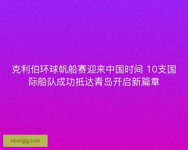 克利伯环球帆船赛迎来中国时间 10支国际船队成功抵达青岛开启新篇章 克利伯环球帆船赛迎来中国时间 10支国际船队成功抵达青岛开启新篇章