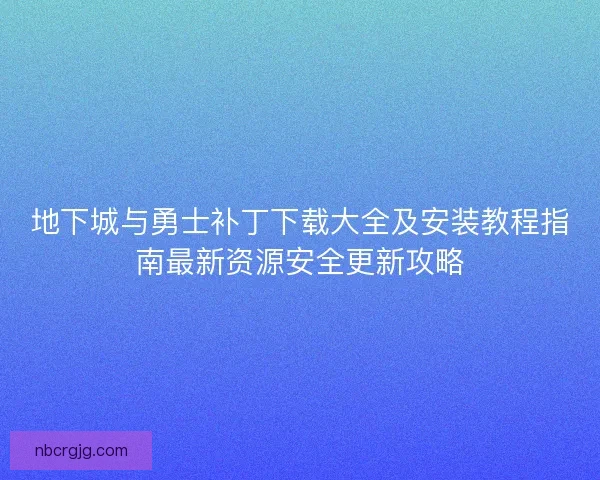 地下城与勇士补丁下载大全及安装教程指南最新资源安全更新攻略