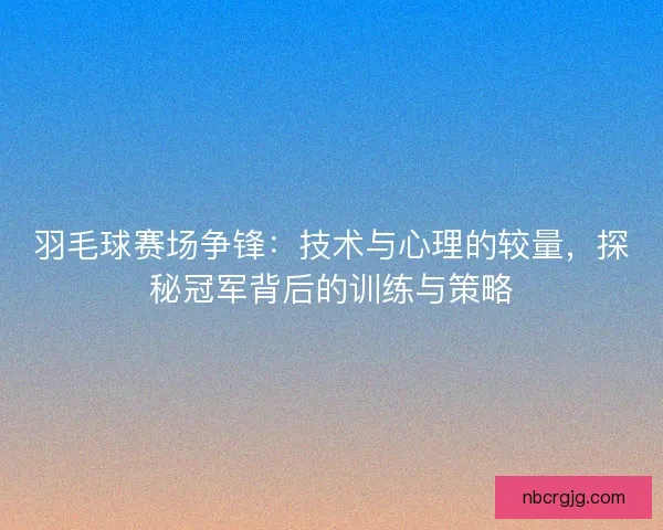 羽毛球赛场争锋：技术与心理的较量，探秘冠军背后的训练与策略