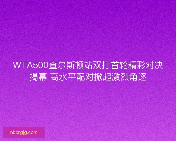 WTA500查尔斯顿站双打首轮精彩对决揭幕 高水平配对掀起激烈角逐