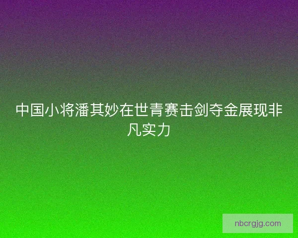 中国小将潘其妙在世青赛击剑夺金展现非凡实力