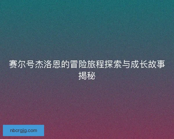 赛尔号杰洛恩的冒险旅程探索与成长故事揭秘
