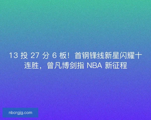13 投 27 分 6 板！首钢锋线新星闪耀十连胜，曾凡博剑指 NBA 新征程
