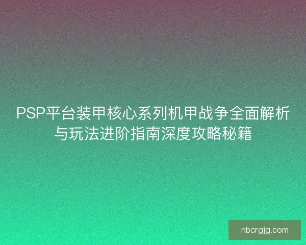 PSP平台装甲核心系列机甲战争全面解析与玩法进阶指南深度攻略秘籍 PSP平台装甲核心系列机甲战争全面解析与玩法进阶指南深度攻略秘籍