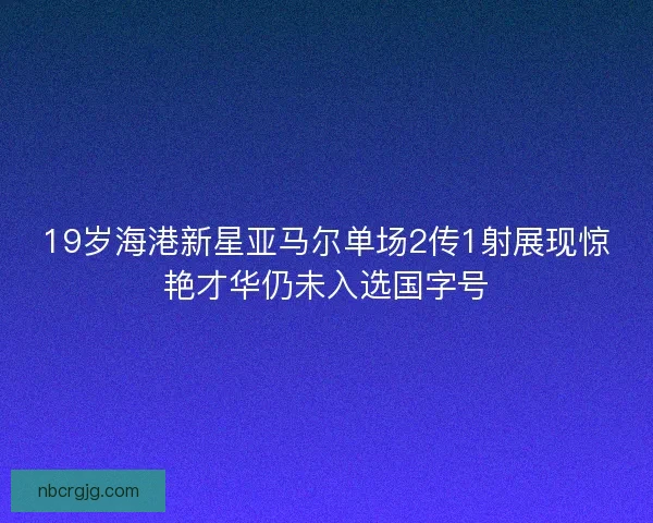 19岁海港新星亚马尔单场2传1射展现惊艳才华仍未入选国字号 19岁海港新星亚马尔单场2传1射展现惊艳才华仍未入选国字号