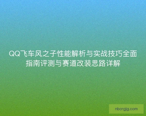 QQ飞车风之子性能解析与实战技巧全面指南评测与赛道改装思路详解 QQ飞车风之子性能解析与实战技巧全面指南评测与赛道改装思路详解