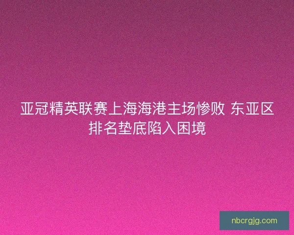 亚冠精英联赛上海海港主场惨败 东亚区排名垫底陷入困境