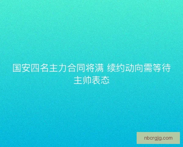 国安四名主力合同将满 续约动向需等待主帅表态