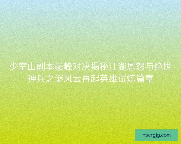 少室山副本巅峰对决揭秘江湖恩怨与绝世神兵之谜风云再起英雄试炼篇章