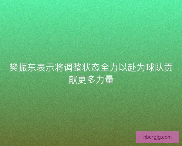 樊振东表示将调整状态全力以赴为球队贡献更多力量