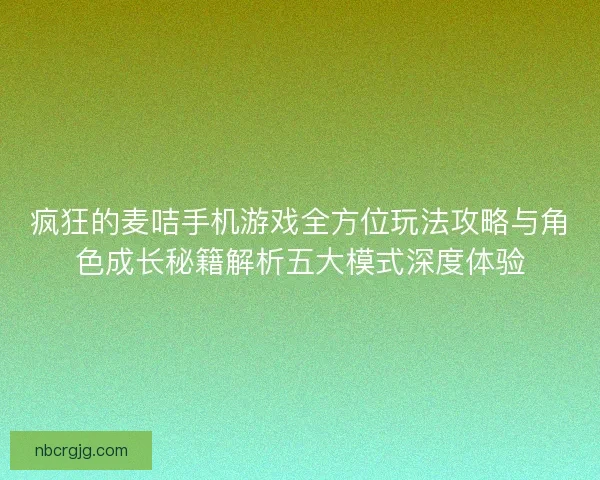 疯狂的麦咭手机游戏全方位玩法攻略与角色成长秘籍解析五大模式深度体验