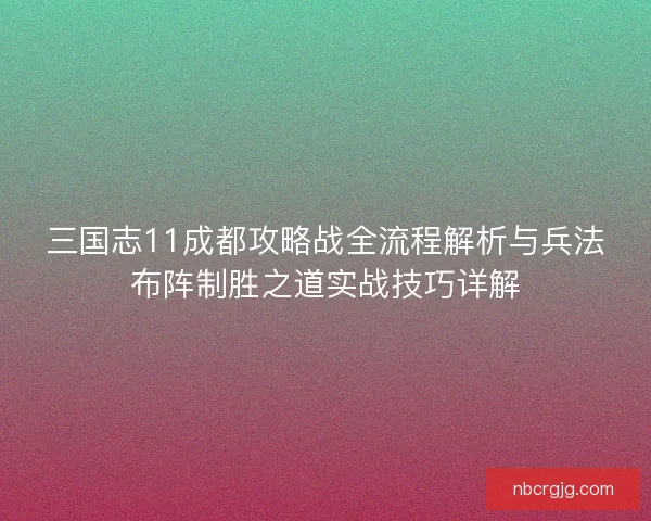 三国志11成都攻略战全流程解析与兵法布阵制胜之道实战技巧详解