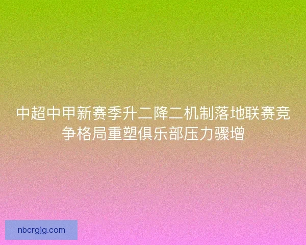 中超中甲新赛季升二降二机制落地联赛竞争格局重塑俱乐部压力骤增 中超中甲新赛季升二降二机制落地联赛竞争格局重塑俱乐部压力骤增