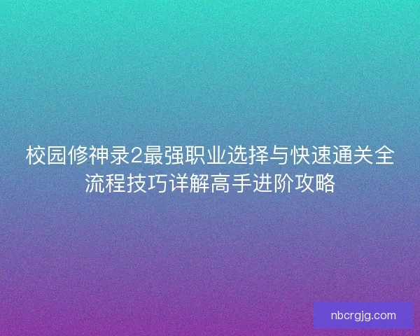 校园修神录2最强职业选择与快速通关全流程技巧详解高手进阶攻略