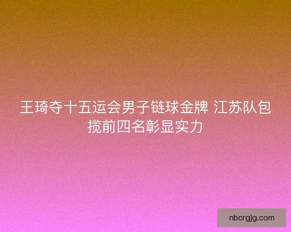 王琦夺十五运会男子链球金牌 江苏队包揽前四名彰显实力 王琦夺十五运会男子链球金牌 江苏队包揽前四名彰显实力