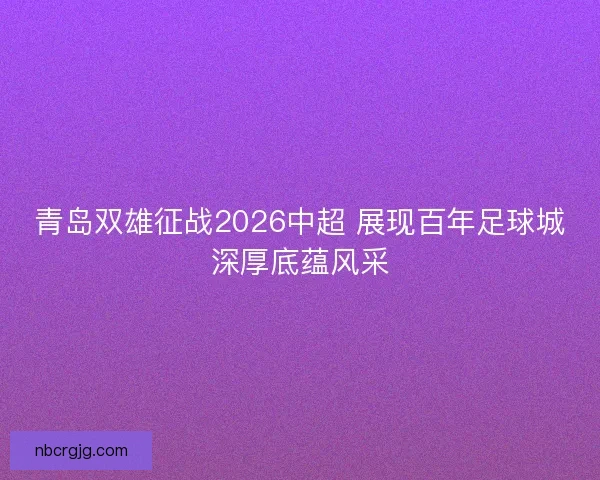 青岛双雄征战2026中超 展现百年足球城深厚底蕴风采