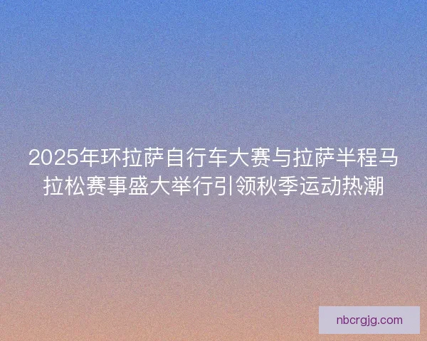 2025年环拉萨自行车大赛与拉萨半程马拉松赛事盛大举行引领秋季运动热潮 2025年环拉萨自行车大赛与拉萨半程马拉松赛事盛大举行引领秋季运动热潮