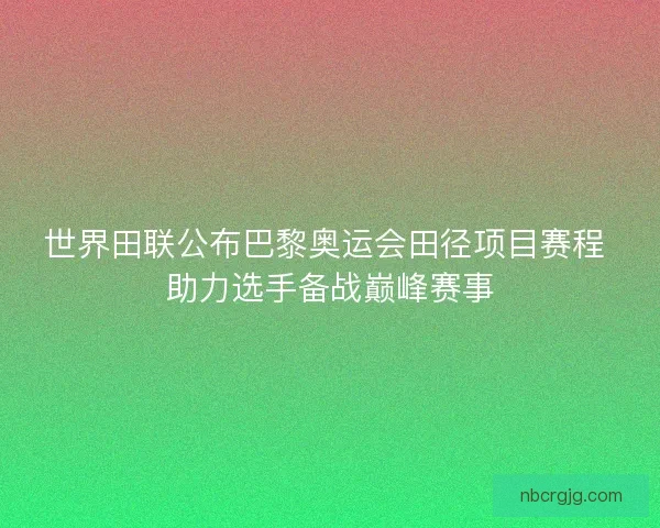 世界田联公布巴黎奥运会田径项目赛程 助力选手备战巅峰赛事 世界田联公布巴黎奥运会田径项目赛程 助力选手备战巅峰赛事