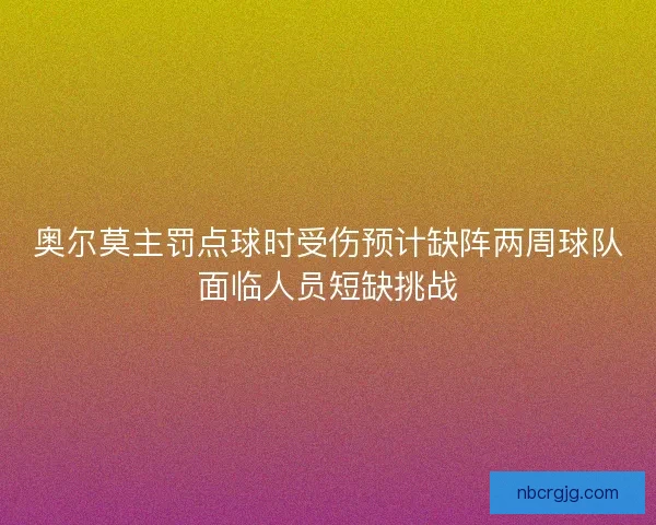 奥尔莫主罚点球时受伤预计缺阵两周球队面临人员短缺挑战