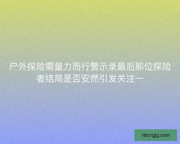 户外探险需量力而行警示录最后那位探险者结局是否安然引发关注一