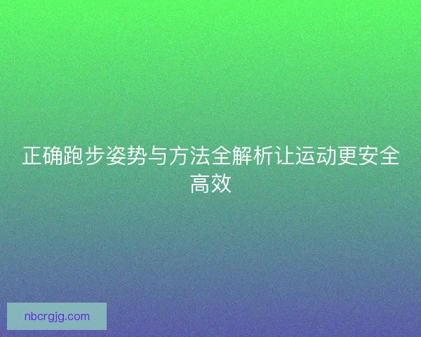 正确跑步姿势与方法全解析让运动更安全高效 正确跑步姿势与方法全解析让运动更安全高效