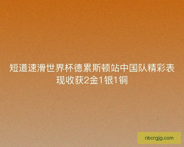 短道速滑世界杯德累斯顿站中国队精彩表现收获2金1银1铜