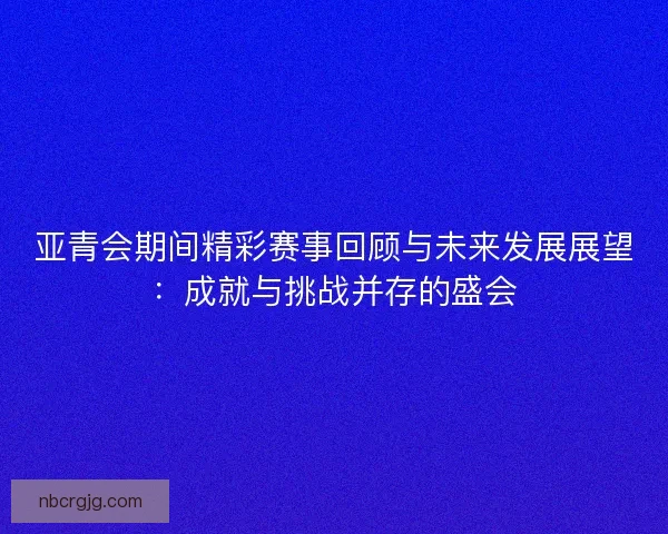 亚青会期间精彩赛事回顾与未来发展展望：成就与挑战并存的盛会