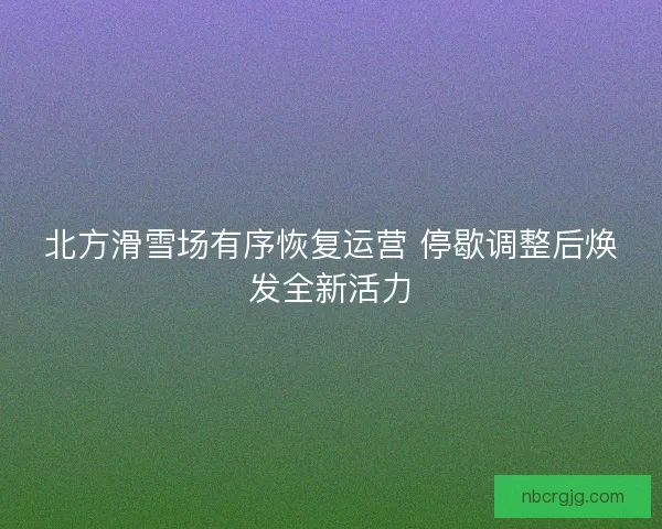 北方滑雪场有序恢复运营 停歇调整后焕发全新活力