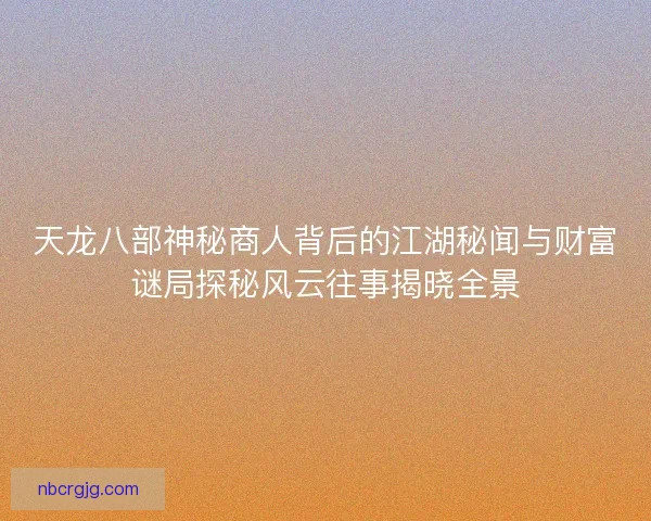 天龙八部神秘商人背后的江湖秘闻与财富谜局探秘风云往事揭晓全景 天龙八部神秘商人背后的江湖秘闻与财富谜局探秘风云往事揭晓全景