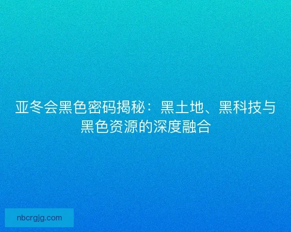 亚冬会黑色密码揭秘：黑土地、黑科技与黑色资源的深度融合