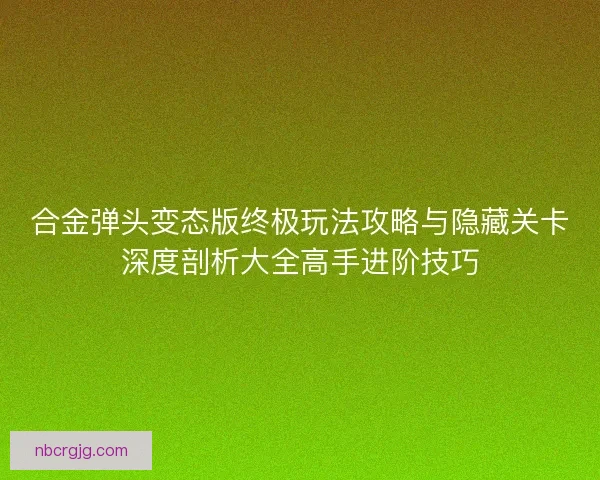 合金弹头变态版终极玩法攻略与隐藏关卡深度剖析大全高手进阶技巧